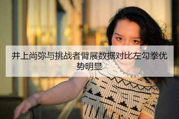 井上尚弥与挑战者臂展数据对比左勾拳优势明显