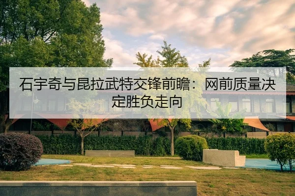 石宇奇与昆拉武特交锋前瞻：网前质量决定胜负走向