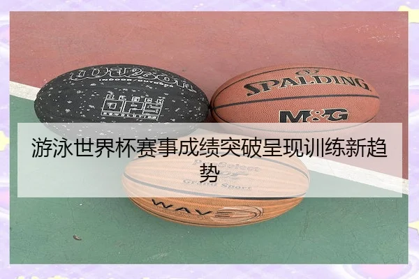 游泳世界杯赛事成绩突破呈现训练新趋势